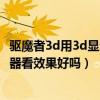 驱魔者3d用3d显示器看效果好吗知乎（驱魔者3D用3D显示器看效果好吗）