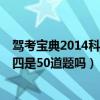 驾考宝典2014科目四是50道题吗视频（驾考宝典2014科目四是50道题吗）