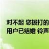 对不起 您拨打的用户已结婚 铃声是什么（对不起 您拨打的用户已结婚 铃声）