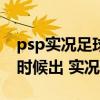 psp实况足球2022（psp实况足球2011什么时候出 实况足球）