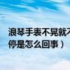 浪琴手表不晃就不走（浪琴手表全自动不走了摇一摇走下就停是怎么回事）