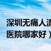 深圳无痛人流医院哪家好一点（深圳无痛人流医院哪家好）