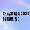 赵雷演唱会2023巡回演唱会（快乐男声的巡回演唱会在哪里能看直播）