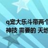 q宠大乐斗带两个什么侠士好（请问 Q宠大乐斗2 里面那个 神技 需要的 天地宝鉴 哪来的）