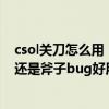 csol关刀怎么用（csol是关刀好还是斧子好是关刀bug好用还是斧子bug好用）