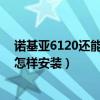 诺基亚6120还能下载软件吗（诺基亚6120ci软件从那下载怎样安装）