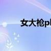 女大枪pk伤害低（女大枪pk加点）