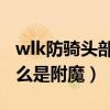 wlk防骑头部附魔是哪里的声望（龙之谷里什么是附魔）