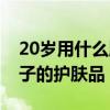 20岁用什么牌子护肤品好（20多岁用什么牌子的护肤品）