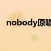 nobody原唱（nobody 下载地址谁知道）