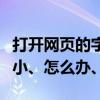 打开网页的字体很小（打开网页、字体变的特小、怎么办、）