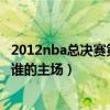 2012nba总决赛第七场决战全场录像（请问总决赛第七场是谁的主场）