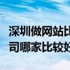 深圳做网站比较好的公司（深圳做网站网络公司哪家比较好）