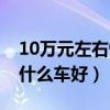 10万元左右性价比最高的车（10万元左右买什么车好）