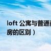 loft 公寓与普通商品房的区别在哪（LOFT 公寓与普通商品房的区别）