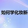 如何学化妆新手教程（怎样学习化妆的技巧）