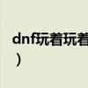 dnf玩着玩着就卡（为什么玩DNF一卡一卡的）