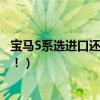 宝马5系选进口还是国产的好（宝马5系是进口好还是国产好！）