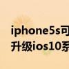 iphone5s可以升级到ios几（iphone5s适合升级ios10系统吗）