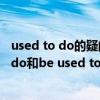 used to do的疑问形式（怎样巧记used to dobe used to do和be used to doing的区别）