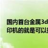 国内首台金属3d打印机（请问现在国内有没有做3D金属打印机的就是可以打印金属类的）