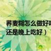 荞麦糊怎么做好吃（荞麦糊什么时间吃效果最好是早上吃好还是晚上吃好）