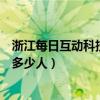 浙江每日互动科技有限公司（浙江每日互动公司大么大概有多少人）