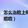 怎么治脸上痘痘、痘痕最有效（怎么治脸上的痘痘）