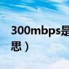 300mbps是什么意思（300Mbps 是什么意思）