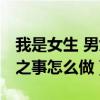 我是女生 男女之事怎么做的（我是女生 男女之事怎么做）