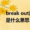 break out是什么意思啊（“Break out” 是什么意思）