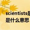 scientists是什么意思英语翻译（scientists是什么意思）