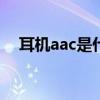 耳机aac是什么意思（AAC 是什么意思）