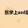 医学上asd是什么意思（asd是什么意思）