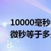 10000毫秒等于几秒（一微秒等于多少秒一微秒等于多少毫秒）