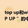 top up和withdraw区别（谁知道英文“TOP UP ”的中文是什么意思）