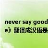 never say goodbye中文音译歌词（《never say goodbye》翻译成汉语是什么）