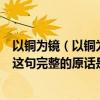 以铜为镜（以铜为镜可以正衣冠以史为镜可以知兴亡魏征的这句完整的原话是啥）