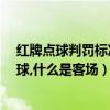 红牌点球判罚标准（请问什么是红牌,什么是黄牌,什么是点球,什么是客场）