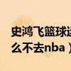 史鸿飞篮球运动员简介（史鸿飞这么牛b为什么不去nba）