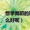 想学舞蹈的朋友一定要看!（我想学舞蹈学什么好呢）