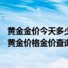 黄金金价今天多少钱一克 报价（黄金价格今天多少一克今日黄金价格金价查询）