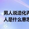 男人说造化弄人是什么意思啊（男人说造化弄人是什么意思）