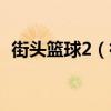 街头篮球2（街头篮球与街头篮球2一样吗）