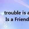 trouble is a friend的英文歌词（《Trouble Is a Friend》英文歌词）