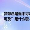 梦想总是遥不可及是什么歌的歌词（歌词…“梦想总是遥不可及”是什么歌…）