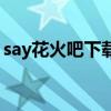 say花火吧下载（say火花吧通用密码是什么）