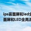 ips雾面屏和led全高清和fhd屏哪个好有什么区别呢（IPS雾面屏和LED全高清和FHD屏哪个好有什么区别）