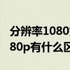 分辨率1080好还是720好（分辨率720p和1080p有什么区别）