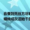 春蚕到死丝方尽蜡烛成灰泪始干是谁写的（春蚕到死丝方尽蜡烛成灰泪始干的意思是什么）